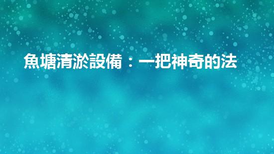 魚塘清淤設備：一把神奇的法寶，解放你的魚塘！